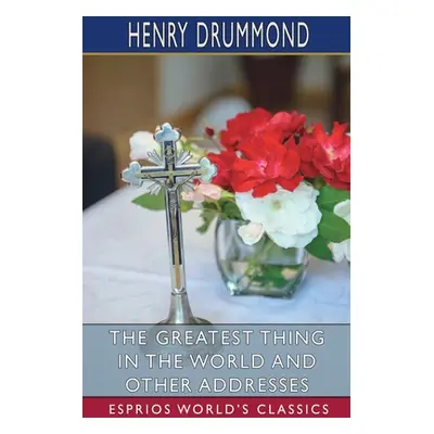 "The Greatest Thing in the World and Other Addresses (Esprios Classics)" - "" ("Drummond Henry")