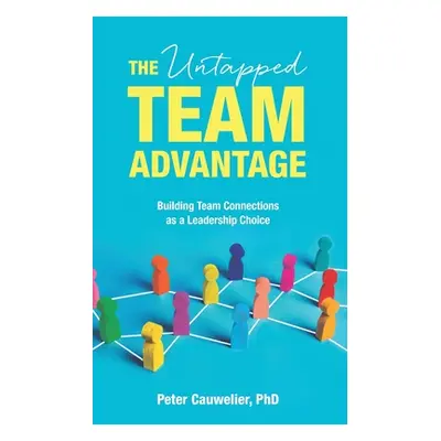 "The Untapped Team Advantage: Building Team Connections as a Leadership Choice" - "" ("Cauwelier