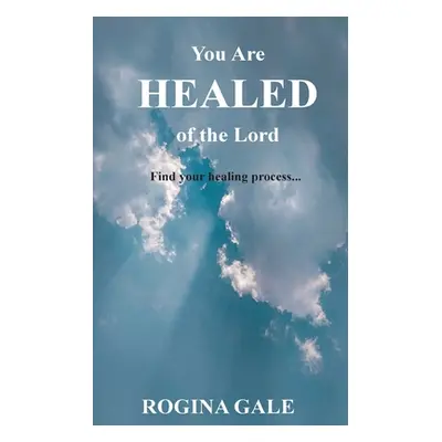 "You Are Healed of the Lord: Find Your Healing Process..." - "" ("Gale Rogina")(Paperback)