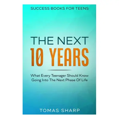 "Success Books For Teens: The Next 10 Years - What Every Teenager Should Know Going Into The Nex