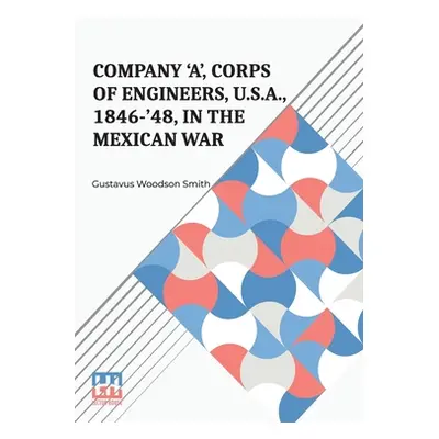 "Company 'A', Corps Of Engineers, U.S.A., 1846-'48, In The Mexican War" - "" ("Smith Gustavus Wo