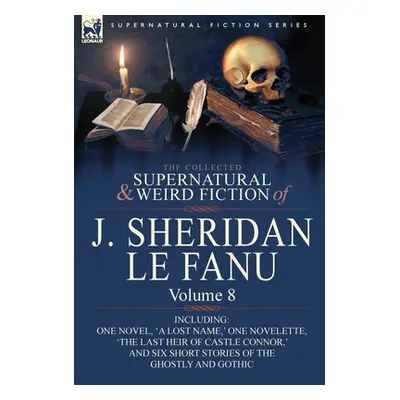 "The Collected Supernatural and Weird Fiction of J. Sheridan Le Fanu: Volume 8-Including One Nov