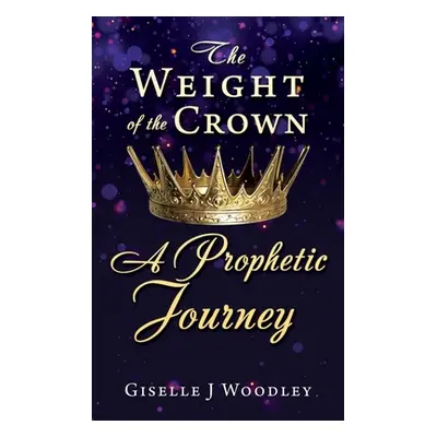 "The Weight of the Crown A Prophetic Journey" - "" ("Woodley Giselle J.")(Paperback)