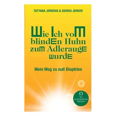 "Wie ich vom blinden Huhn zum Adlerauge wurde: Mein Weg zu null Dioptrien" - "" ("Jerkov Georgi"