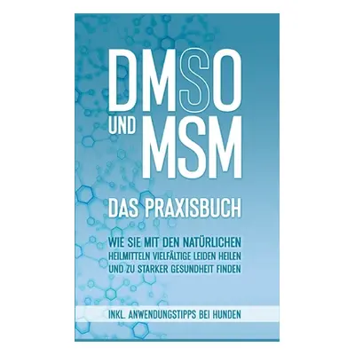 "DMSO und MSM - Das Praxisbuch: Wie Sie mit den natrlichen Heilmitteln vielfltige Leiden heilen 