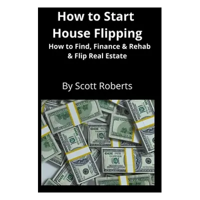 "How to Start House Flipping: How to Find, Finance & Rehab & Flip Real Estate" - "" ("Roberts Sc