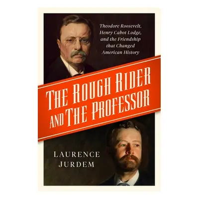 "The Rough Rider and the Professor: Theodore Roosevelt, Henry Cabot Lodge, and the Friendship Th