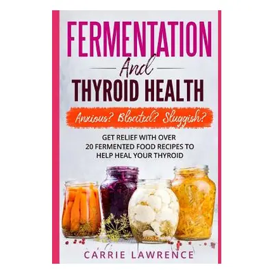 "Fermentation and Thyroid Health: Anxious? Bloated? Sluggish? Get Relief with Over 20 Fermented 