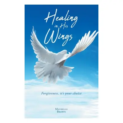 "Healing in His Wings: Forgiveness, It's Your Choice" - "" ("Brown Michelle")(Paperback)