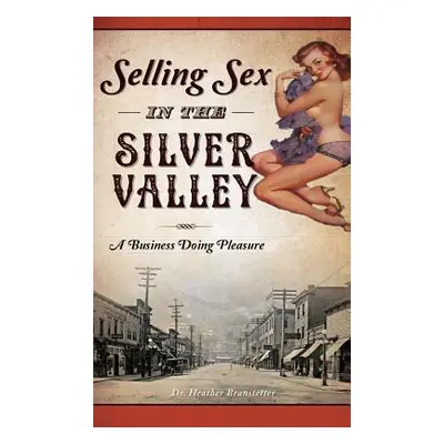 "Selling Sex in the Silver Valley: A Business Doing Pleasure" - "" ("Branstetter Heather")(Pevná