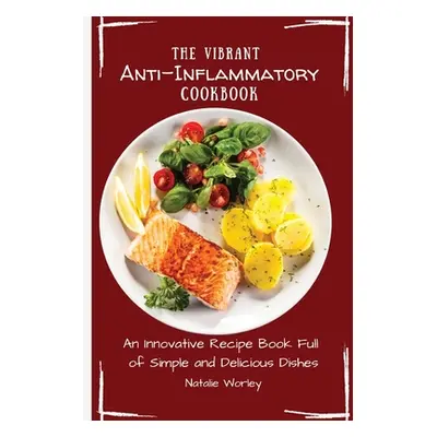 "The Vibrant Anti-Inflammatory Cookbook: An Innovative Recipe Book full of Simple and Delicious 