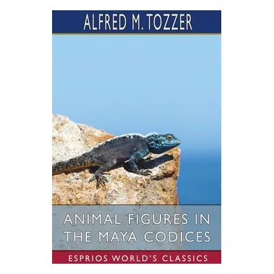 "Animal Figures in the Maya Codices (Esprios Classics)" - "" ("Tozzer Alfred M.")(Paperback)