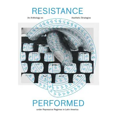 "Resistance Performed: An Anthology on Aesthetic Strategies Under Repressive Regimes in Latin Am