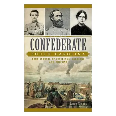 "Confederate South Carolina: True Stories of Civilians, Soldiers and the War" - "" ("Stokes Kare