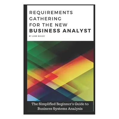 "Requirements Gathering for the New Business Analyst: The Simplified Beginners Guide to Business