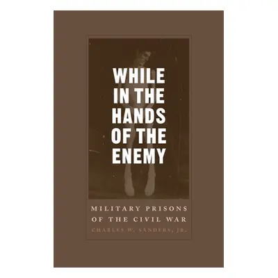 "While in the Hands of the Enemy: Military Prisons of the Civil War" - "" ("Sanders Charles W.")