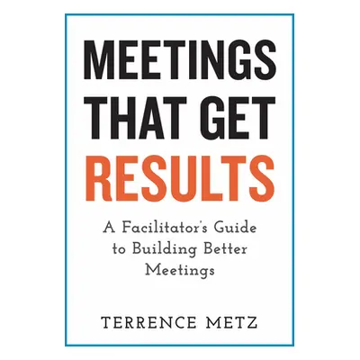 "Meetings That Get Results: A Facilitator's Guide to Building Better Meetings" - "" ("Metz Terre