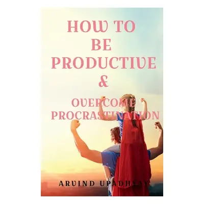 "How to Be Productive & Overcome Procrastination" - "" ("Upadhyay Arvind")(Paperback)