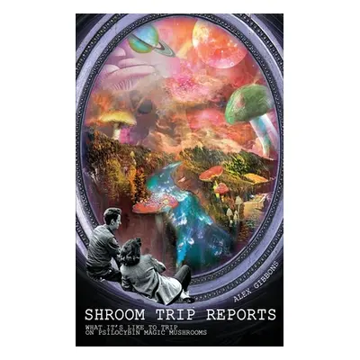 "Shroom Trip Reports - What it's like to trip on Psilocybin Magic Mushrooms" - "" ("Alex Gibbons