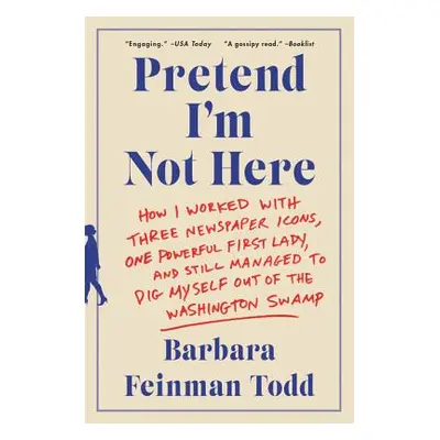 "Pretend I'm Not Here: How I Worked with Three Newspaper Icons, One Powerful First Lady, and Sti