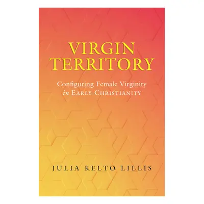 "Virgin Territory: Configuring Female Virginity in Early Christianity Volume 13" - "" ("Lillis J