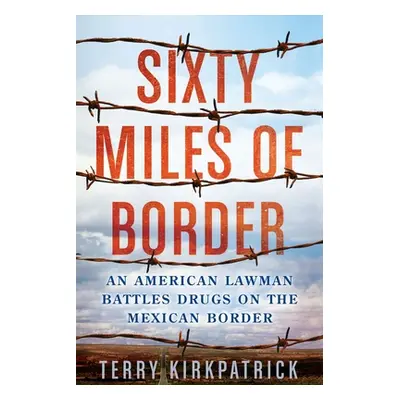 "Sixty Miles of Border: An American Lawman Battles Drugs on the Mexican Border" - "" ("Kirkpatri