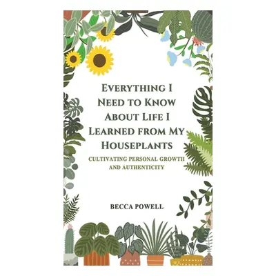 "Everything I Need to Know About Life I Learned from My Houseplants" - "" ("Powell Becca")(Pevná