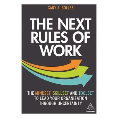 "The Next Rules of Work: The Mindset, Skillset and Toolset to Lead Your Organization Through Unc