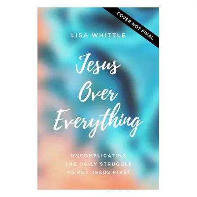 "Jesus Over Everything: Uncomplicating the Daily Struggle to Put Jesus First" - "" ("Whittle Lis