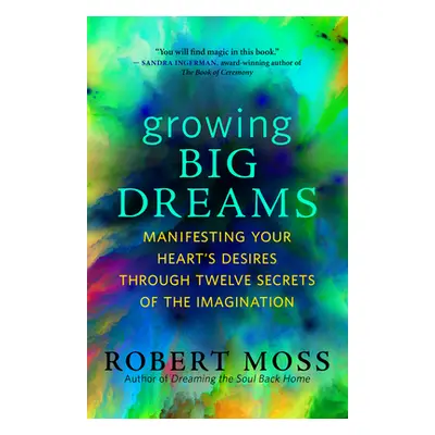 "Growing Big Dreams: Manifesting Your Heart's Desires Through Twelve Secrets of the Imagination"