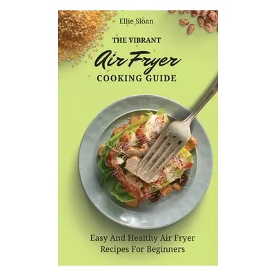 "The Vibrant Air Fryer Cooking Guide: Easy And Healthy Air Fryer Recipes For Beginners" - "" ("S