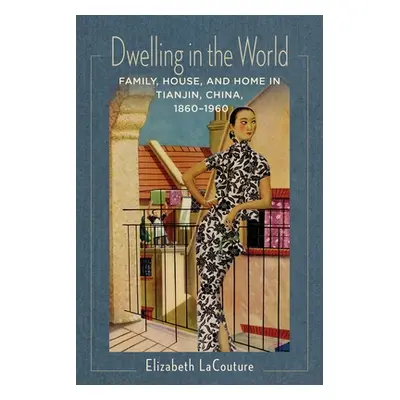 "Dwelling in the World: Family, House, and Home in Tianjin, China, 1860-1960" - "" ("Lacouture E