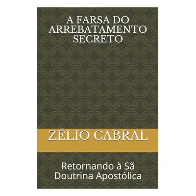 "A Farsa Do Arrebatamento Secreto: Retornando S Doutrina Apostlica" - "" ("Cabral Zlio")(Paperb