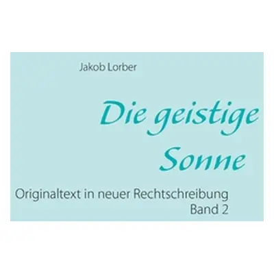 "Die geistige Sonne Band 2: Originaltext in neuer Rechtschreibung" - "" ("Lorber Jakob")(Paperba