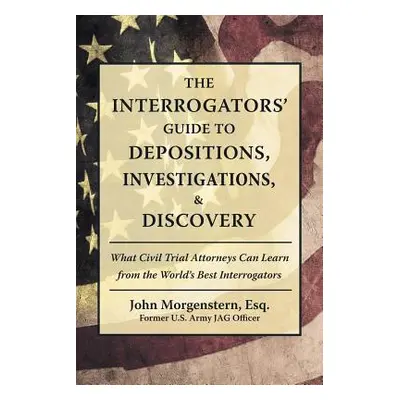 "The Interrogators' Guide to Depositions, Investigations, & Discovery: What Civil Trial Attorney