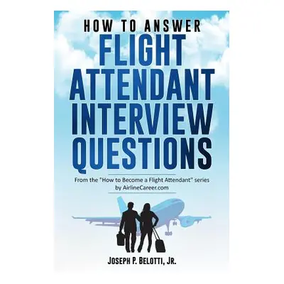 "How to Answer Flight Attendant Interview Questions: 2017 Edition" - "" ("Belotti Joseph P. Jr."