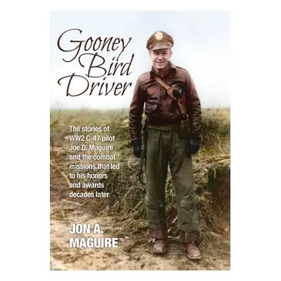 "Gooney Bird Driver: The stories of WW2 C-47 pilot Joe D. Maguire and the combat missions that l