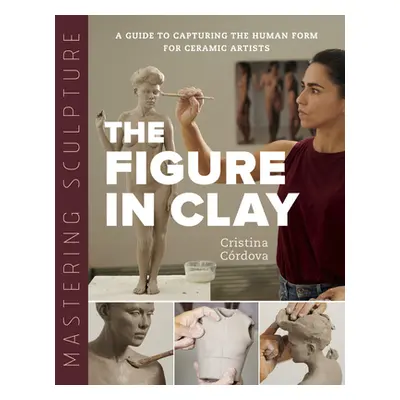 "Mastering Sculpture: The Figure in Clay: A Guide to Capturing the Human Form for Ceramic Artist