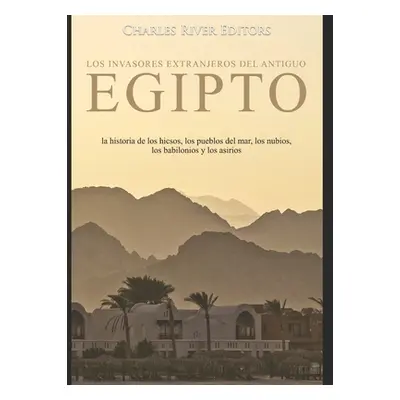 "Los invasores extranjeros del antiguo Egipto: la historia de los hicsos, los pueblos del mar, l