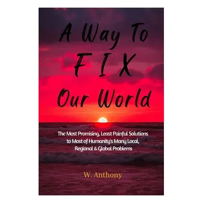 "A Way to FIX Our World: The Most Promising, Least Painful Solutions to Most of Humanity's Many 