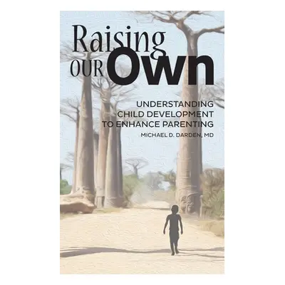 "Raising Our Own: Understanding Child Development to Enhance Parenting" - "" ("Darden Michael D.