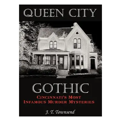 "Queen City Gothic: Cincinnati's Most Infamous Murder Mysteries" - "" ("Townsend J. T.")(Pevná v