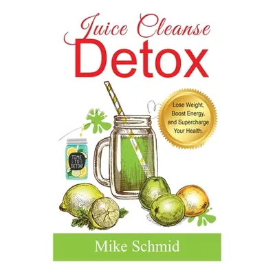 "Juice Cleanse Detox: The Ultimate Diet for Weight Loss and Detox Lose Weight, Boost Energy, and