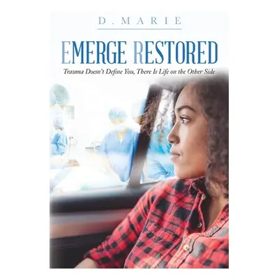 "Emerge Restored: Trauma Doesn't Define You, There Is Life on the Other Side" - "" ("D. Marie")(