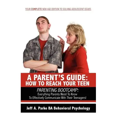 "A Parent's Guide: HOW TO REACH YOUR TEEN: PARENTING BOOTCAMP: Everything Parents Need To Know T