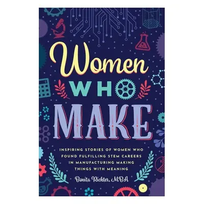 "Women Who Make: Inspiring Stories of Women Who Found Fulfilling STEM Careers in Manufacturing M