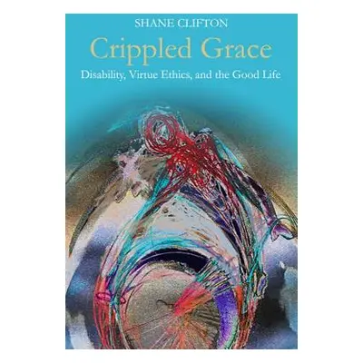 "Crippled Grace: Disability, Virtue Ethics, and the Good Life" - "" ("Clifton Shane")(Paperback)