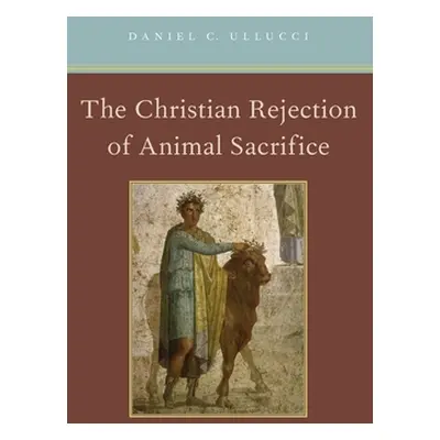 "Christian Rejection of Animal Sacrifice" - "" ("Ullucci Daniel C.")(Pevná vazba)