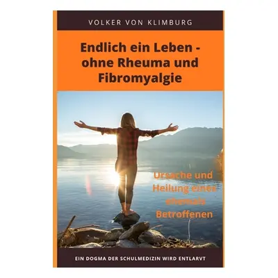 "Endlich ein Leben - ohne Rheuma und Fibromyalgie: Ursache und Heilung eines ehemals Betroffenen