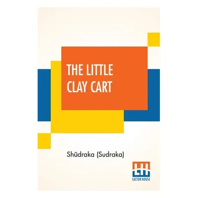 "The Little Clay Cart: [Mṛcchakaṭika] A Hindu Drama Attributed To King Shūdraka Translated From 